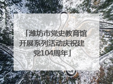 潍坊市党史教育馆开展系列活动庆祝建党104周年