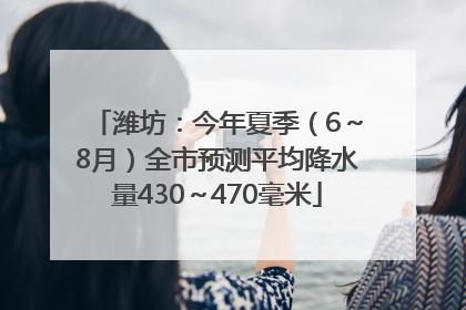 潍坊：今年夏季（6～8月）全市预测平均降水量430～470毫米