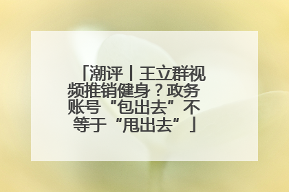 潮评丨王立群视频推销健身？政务账号“包出去”不等于“甩出去”