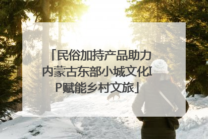 民俗加持产品助力 内蒙古东部小城文化IP赋能乡村文旅