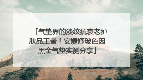 气垫界的淡纹抗衰老护肤品王者！安婕妤玻色因黑金气垫实测分享