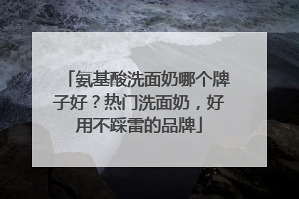 氨基酸洗面奶哪个牌子好？热门洗面奶，好用不踩雷的品牌