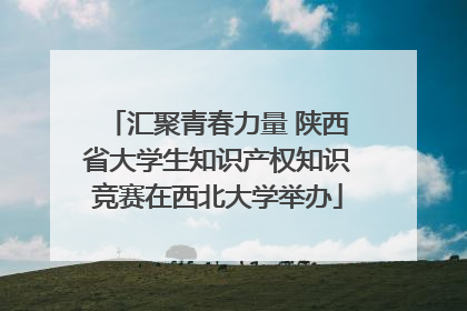 汇聚青春力量 陕西省大学生知识产权知识竞赛在西北大学举办
