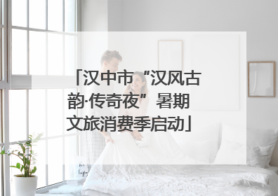 汉中市“汉风古韵·传奇夜”暑期文旅消费季启动