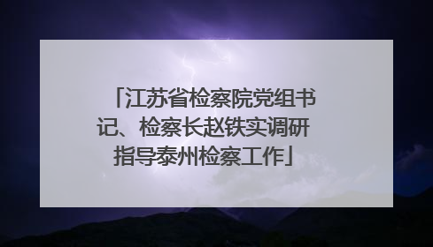 江苏省检察院党组书记、检察长赵铁实调研指导泰州检察工作