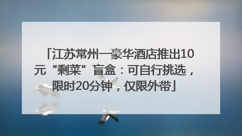 江苏常州一豪华酒店推出10元“剩菜”盲盒：可自行挑选，限时20分钟，仅限外带