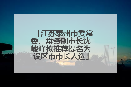 江苏泰州市委常委、常务副市长沈峻峰拟推荐提名为设区市市长人选