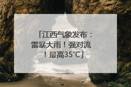 江西气象发布：雷暴大雨！强对流！最高35℃