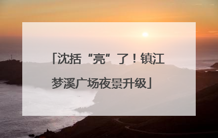 沈括“亮”了！镇江梦溪广场夜景升级