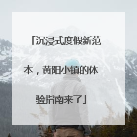 沉浸式度假新范本，黄阳小镇的体验指南来了