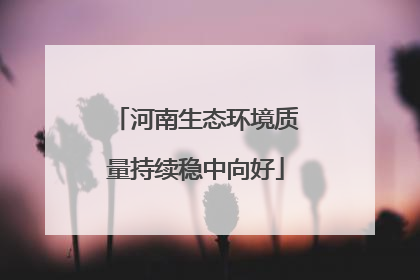 河南生态环境质量持续稳中向好