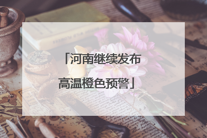 河南继续发布高温橙色预警