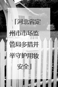 河北省定州市市场监管局多措并举守护用妆安全