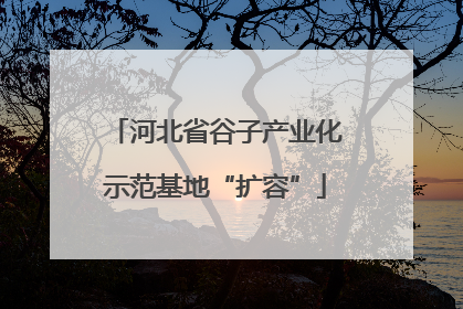 河北省谷子产业化示范基地“扩容”