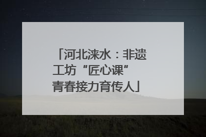 河北涞水：非遗工坊“匠心课” 青春接力育传人