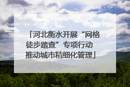 河北衡水开展“网格徒步踏查”专项行动 推动城市精细化管理
