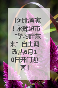 河北首家！永辉超市“学习胖东来”自主调改店6月10日开门迎客