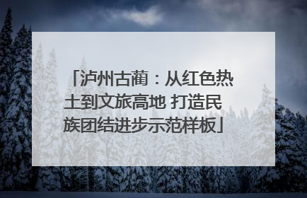 泸州古蔺：从红色热土到文旅高地 打造民族团结进步示范样板