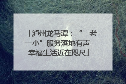 泸州龙马潭：“一老一小”服务落地有声 幸福生活近在咫尺