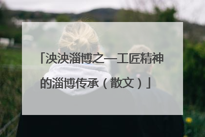 泱泱淄博之—工匠精神的淄博传承（散文）