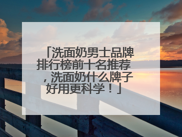 洗面奶男士品牌排行榜前十名推荐，洗面奶什么牌子好用更科学！