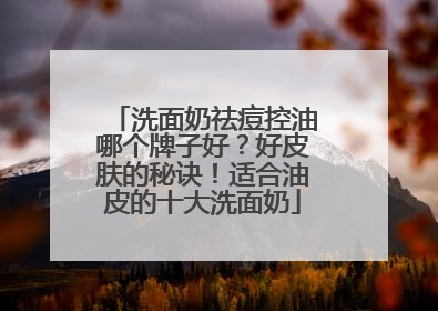 洗面奶祛痘控油哪个牌子好？好皮肤的秘诀！适合油皮的十大洗面奶
