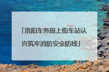 洛阳车务段上街车站认真筑牢消防安全防线