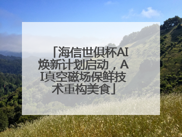 海信世俱杯AI焕新计划启动，AI真空磁场保鲜技术重构美食