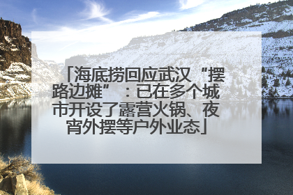 海底捞回应武汉“摆路边摊”：已在多个城市开设了露营火锅、夜宵外摆等户外业态