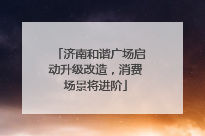 济南和谐广场启动升级改造，消费场景将进阶