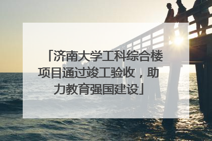 济南大学工科综合楼项目通过竣工验收，助力教育强国建设