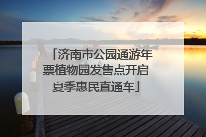 济南市公园通游年票植物园发售点开启夏季惠民直通车