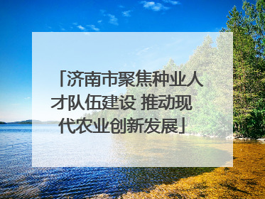 济南市聚焦种业人才队伍建设 推动现代农业创新发展