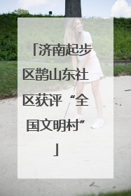 济南起步区鹊山东社区获评“全国文明村”