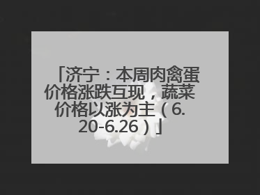 济宁：本周肉禽蛋价格涨跌互现，蔬菜价格以涨为主（6.20-6.26）