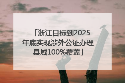 浙江目标到2025年底实现涉外公证办理县域100%覆盖