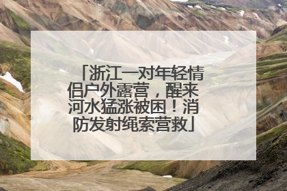 浙江一对年轻情侣户外露营，醒来河水猛涨被困！消防发射绳索营救