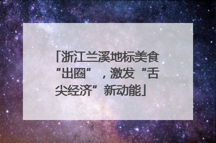 浙江兰溪地标美食“出圈”，激发“舌尖经济”新动能