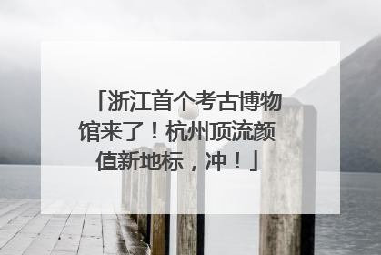 浙江首个考古博物馆来了！杭州顶流颜值新地标，冲！