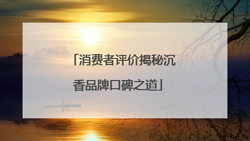 消费者评价揭秘沉香品牌口碑之道