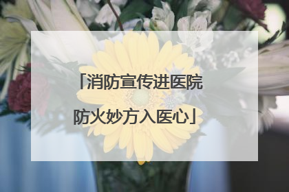 消防宣传进医院 防火妙方入医心
