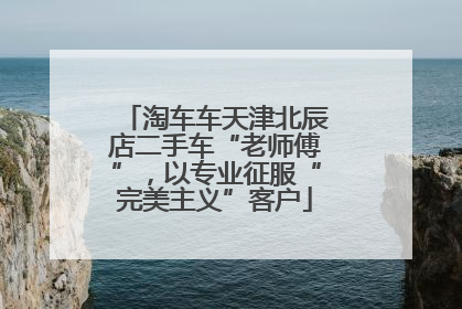 淘车车天津北辰店二手车“老师傅”，以专业征服“完美主义”客户