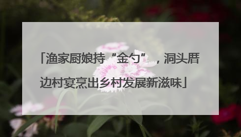 渔家厨娘持“金勺”，洞头厝边村宴烹出乡村发展新滋味
