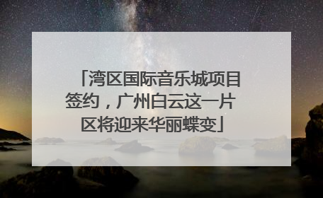 湾区国际音乐城项目签约，广州白云这一片区将迎来华丽蝶变