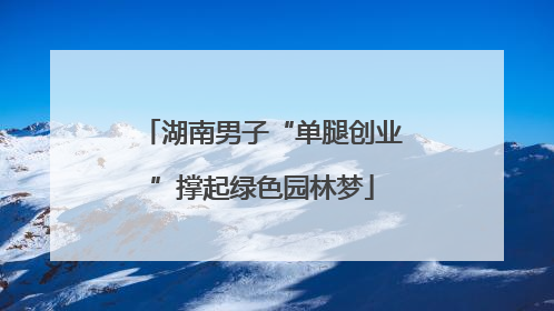 湖南男子“单腿创业”撑起绿色园林梦