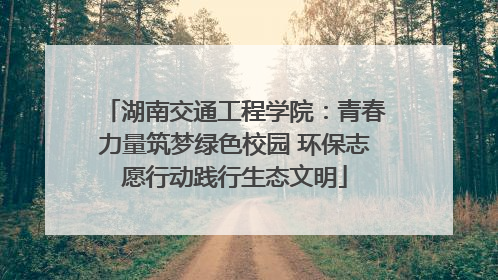 湖南交通工程学院：青春力量筑梦绿色校园 环保志愿行动践行生态文明
