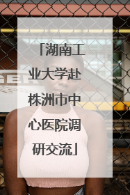 湖南工业大学赴株洲市中心医院调研交流