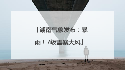 湖南气象发布：暴雨！7级雷暴大风