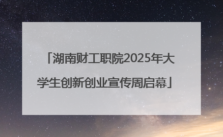 湖南财工职院2025年大学生创新创业宣传周启幕