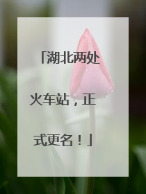 湖北两处火车站，正式更名！
